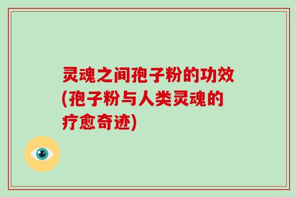 灵魂之间孢子粉的功效(孢子粉与人类灵魂的疗愈奇迹)