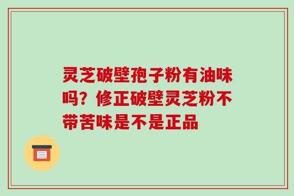 灵芝破壁孢子粉有油味吗？修正破壁灵芝粉不带苦味是不是正品