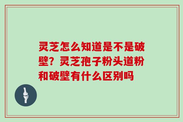 灵芝怎么知道是不是破壁?灵芝孢子粉头道粉和破壁有什么区别吗