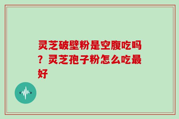 灵芝破壁粉是空腹吃吗?灵芝孢子粉怎么吃最好