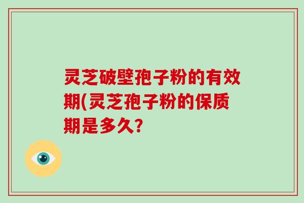 灵芝破壁孢子粉的有效期(灵芝孢子粉的保质期是多久?