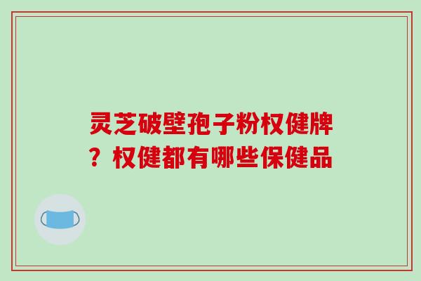 灵芝破壁孢子粉权健牌?权健都有哪些保健品