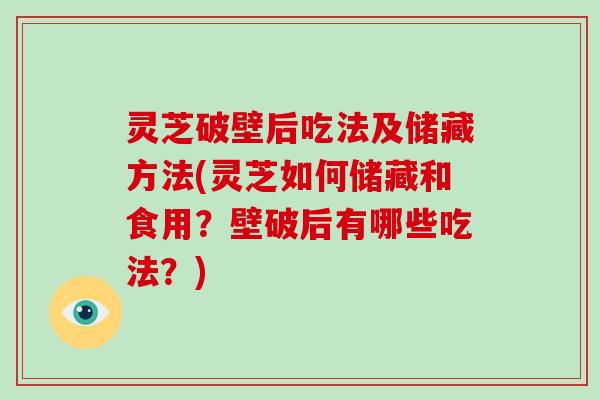 灵芝破壁后吃法及储藏方法(灵芝如何储藏和食用?壁破后有哪些吃法?)