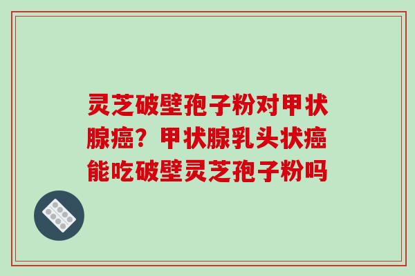 灵芝破壁孢子粉对甲状腺癌?甲状腺乳头状癌能吃破壁灵芝孢子粉吗