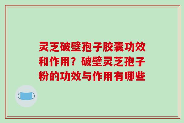 灵芝破壁孢子胶囊功效和作用?破壁灵芝孢子粉的功效与作用有哪些
