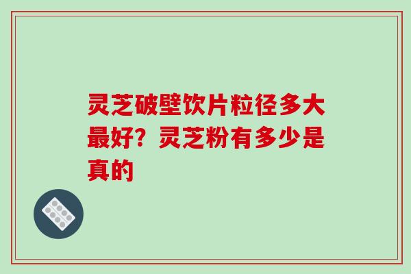 灵芝破壁饮片粒径多大最好？灵芝粉有多少是真的