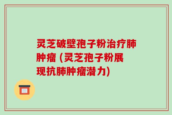 灵芝破壁孢子粉治疗肺肿瘤 (灵芝孢子粉展现抗肺肿瘤潜力)
