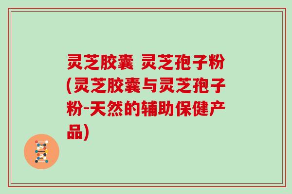 灵芝胶囊 灵芝孢子粉(灵芝胶囊与灵芝孢子粉-天然的辅助保健产品)