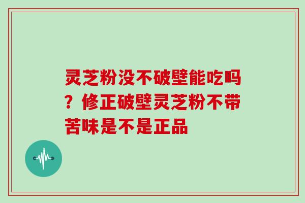 灵芝粉没不破壁能吃吗?修正破壁灵芝粉不带苦味是不是正品