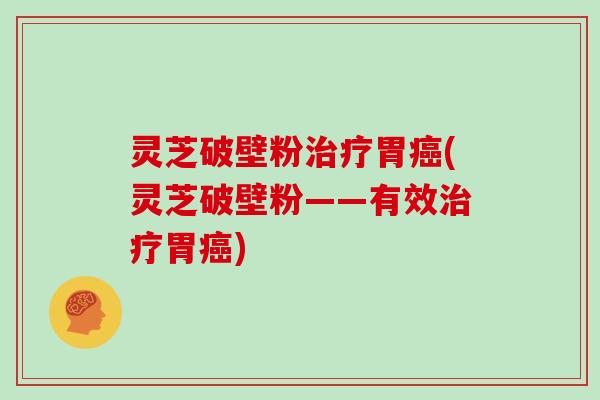 灵芝破壁粉治疗胃癌(灵芝破壁粉——有效治疗胃癌)