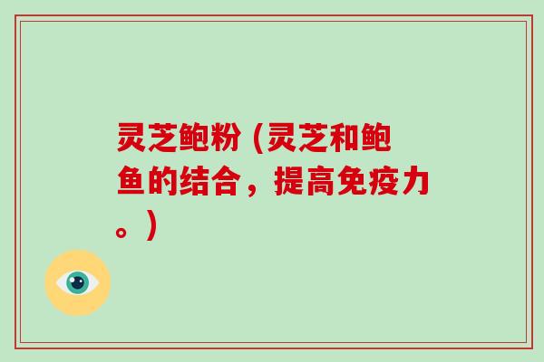 灵芝鲍粉 (灵芝和鲍鱼的结合,提高免疫力。)