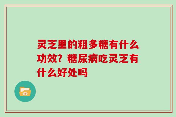 灵芝里的粗多糖有什么功效?糖尿病吃灵芝有什么好处吗