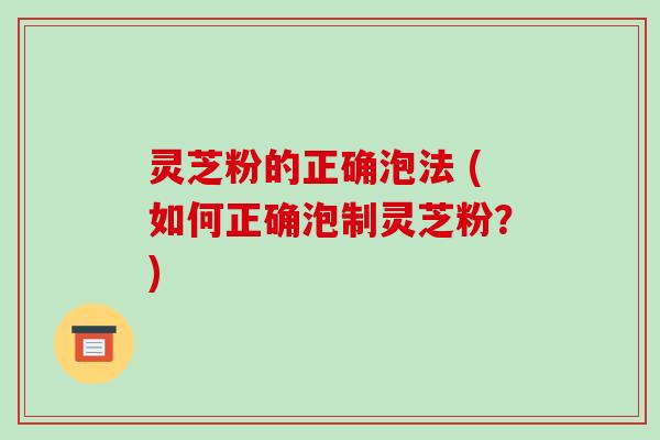 灵芝粉的正确泡法 (如何正确泡制灵芝粉?)