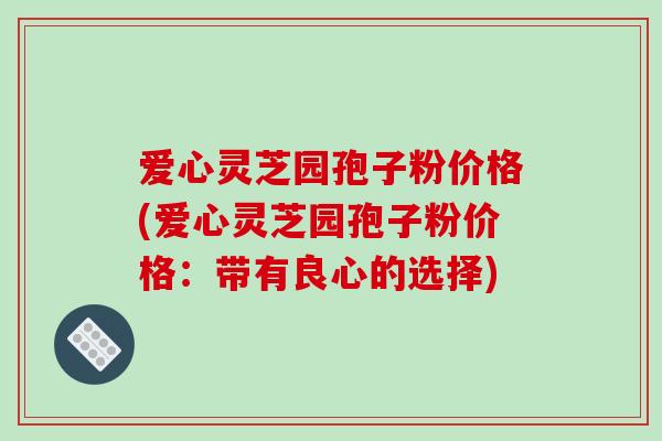 爱心灵芝园孢子粉价格(爱心灵芝园孢子粉价格：带有良心的选择)