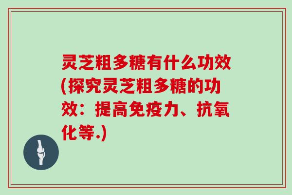 灵芝粗多糖有什么功效(探究灵芝粗多糖的功效:提高免疫力、抗氧化等.)