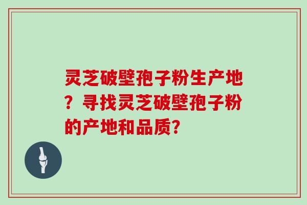 灵芝破壁孢子粉生产地？寻找灵芝破壁孢子粉的产地和品质？