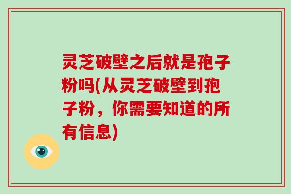 灵芝破壁之后就是孢子粉吗(从灵芝破壁到孢子粉,你需要知道的所有信息)
