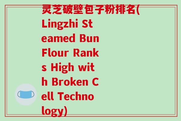 灵芝破壁包子粉排名(Lingzhi Steamed Bun Flour Ranks High with Broken Cell Technology)