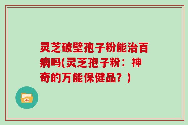 灵芝破壁孢子粉能治百病吗(灵芝孢子粉:神奇的万能保健品?)