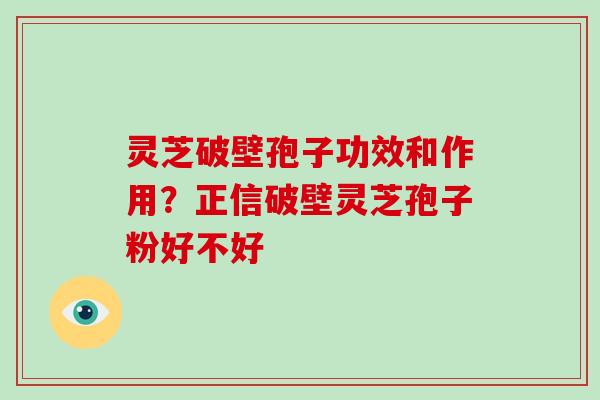 灵芝破壁孢子功效和作用？正信破壁灵芝孢子粉好不好