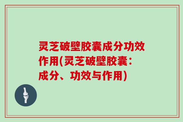 灵芝破壁胶囊成分功效作用(灵芝破壁胶囊:成分、功效与作用)