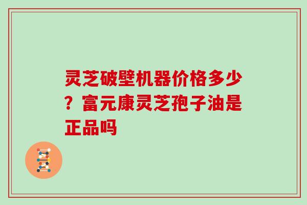 灵芝破壁机器价格多少?富元康灵芝孢子油是正品吗