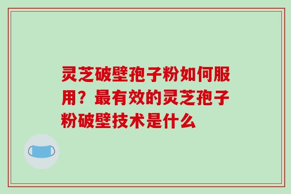 灵芝破壁孢子粉如何服用？最有效的灵芝孢子粉破壁技术是什么