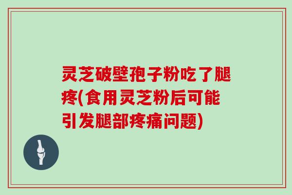 灵芝破壁孢子粉吃了腿疼(食用灵芝粉后可能引发腿部疼痛问题)