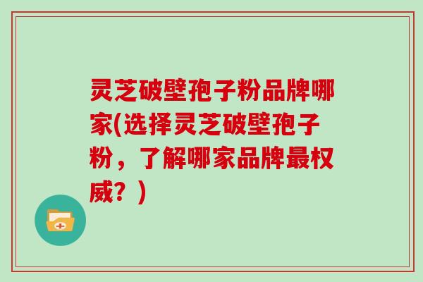 灵芝破壁孢子粉品牌哪家(选择灵芝破壁孢子粉，了解哪家品牌最权威？)