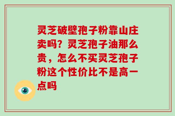 灵芝破壁孢子粉靠山庄卖吗？灵芝孢子油那么贵，怎么不买灵芝孢子粉这个性价比不是高一点吗