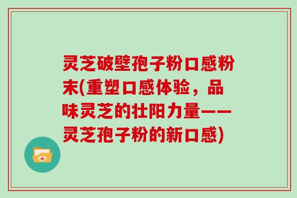 灵芝破壁孢子粉口感粉末(重塑口感体验，品味灵芝的壮阳力量——灵芝孢子粉的新口感)
