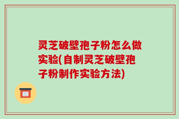 灵芝破壁孢子粉怎么做实验(自制灵芝破壁孢子粉制作实验方法)