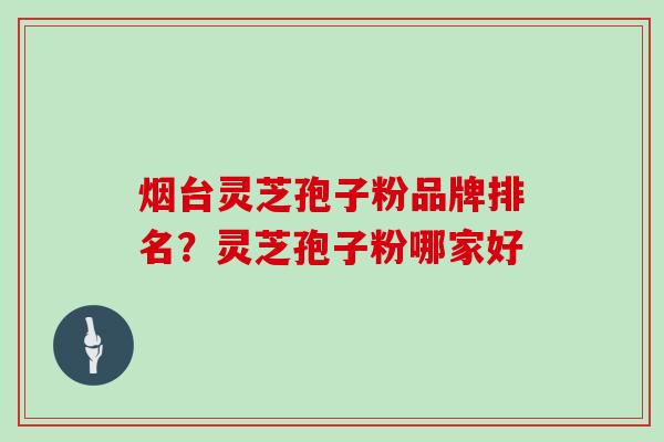 烟台灵芝孢子粉品牌排名?灵芝孢子粉哪家好