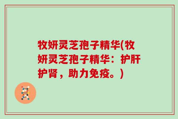 牧妍灵芝孢子精华(牧妍灵芝孢子精华:护肝护肾,助力免疫。)