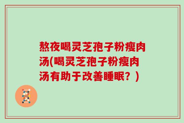 熬夜喝灵芝孢子粉瘦肉汤(喝灵芝孢子粉瘦肉汤有助于改善睡眠?)
