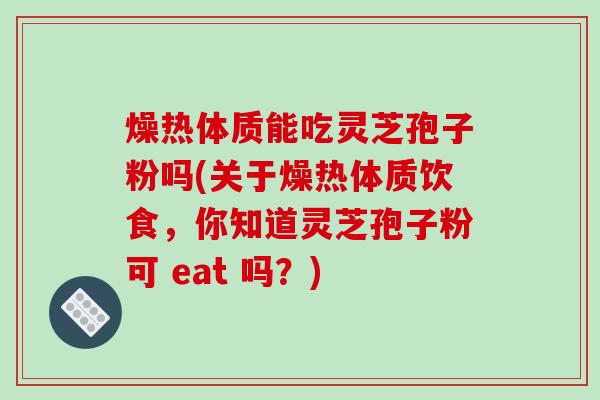 燥热体质能吃灵芝孢子粉吗(关于燥热体质饮食，你知道灵芝孢子粉可 eat 吗？)