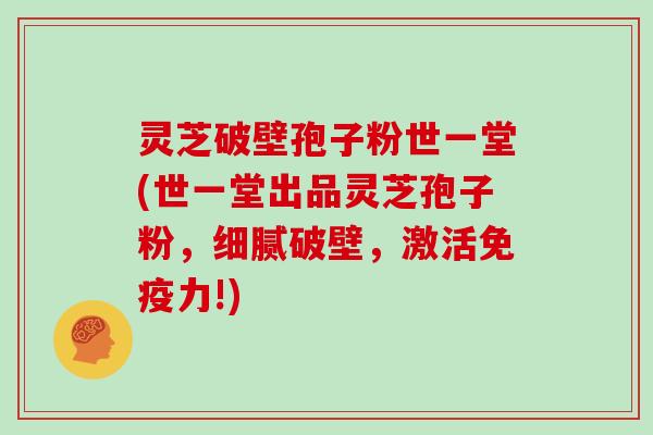 灵芝破壁孢子粉世一堂(世一堂出品灵芝孢子粉,细腻破壁,激活免疫力!)