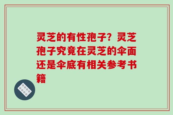 灵芝的有性孢子?灵芝孢子究竟在灵芝的伞面还是伞底有相关参考书籍