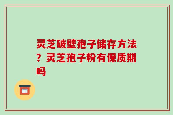 灵芝破壁孢子储存方法？灵芝孢子粉有保质期吗