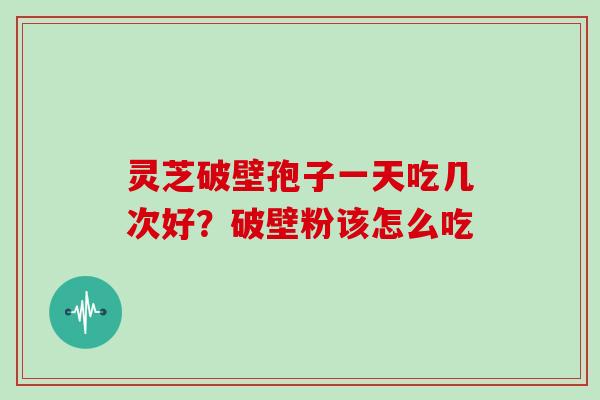 灵芝破壁孢子一天吃几次好?破壁粉该怎么吃