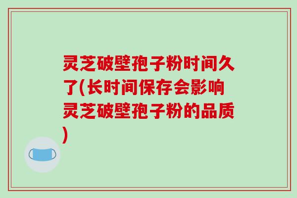 灵芝破壁孢子粉时间久了(长时间保存会影响灵芝破壁孢子粉的品质)