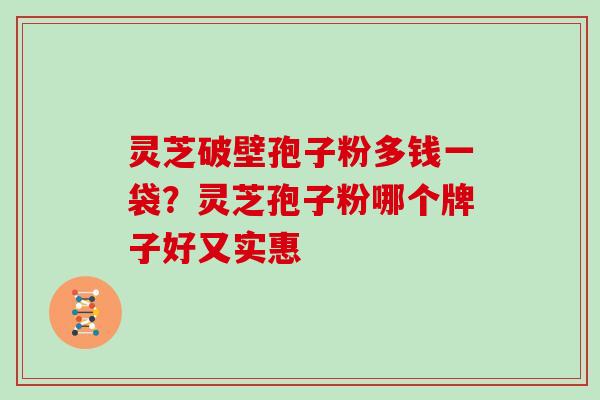 灵芝破壁孢子粉多钱一袋？灵芝孢子粉哪个牌子好又实惠