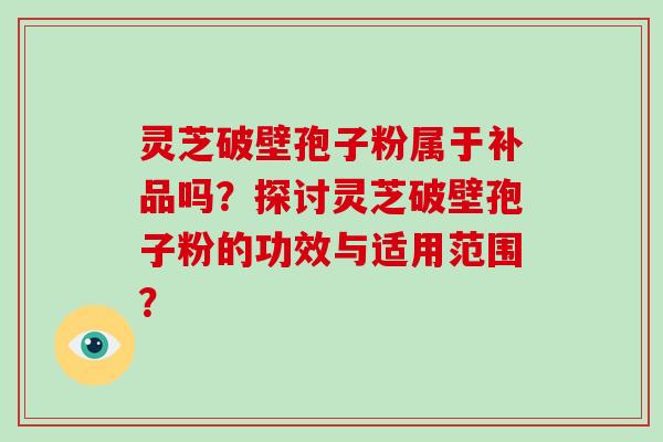 灵芝破壁孢子粉属于补品吗?探讨灵芝破壁孢子粉的功效与适用范围?