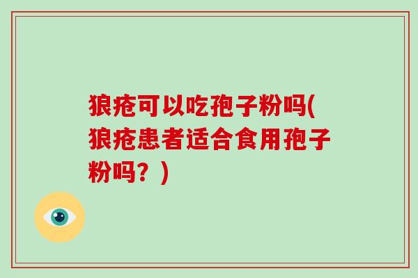 狼疮可以吃孢子粉吗(狼疮患者适合食用孢子粉吗?)