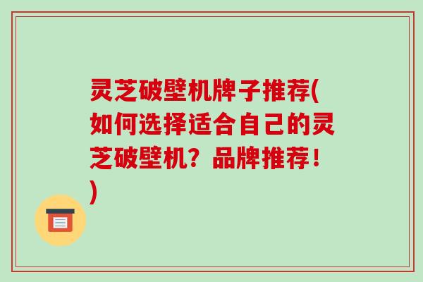 灵芝破壁机牌子推荐(如何选择适合自己的灵芝破壁机?品牌推荐!)