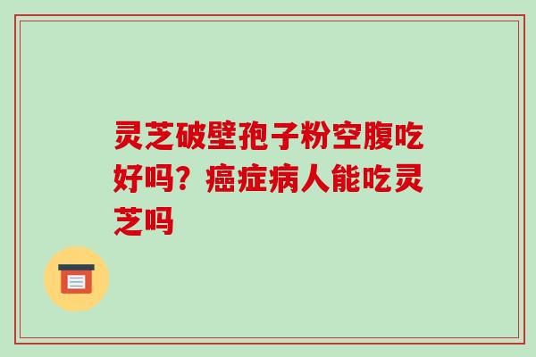 灵芝破壁孢子粉空腹吃好吗？癌症病人能吃灵芝吗