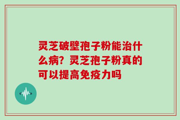灵芝破壁孢子粉能治什么病?灵芝孢子粉真的可以提高免疫力吗