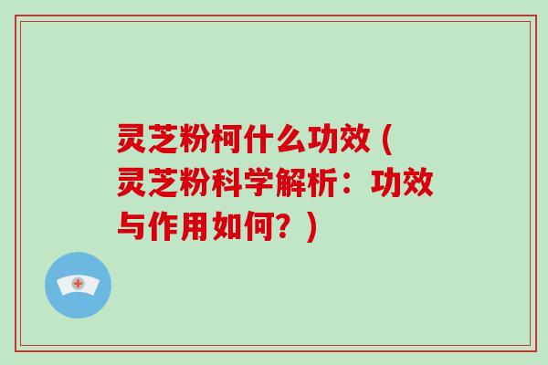 灵芝粉柯什么功效 (灵芝粉科学解析:功效与作用如何?)