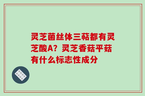 灵芝菌丝体三萜都有灵芝酸A?灵芝香菇平菇有什么标志性成分