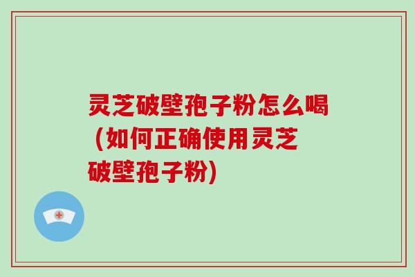 灵芝破壁孢子粉怎么喝 (如何正确使用灵芝破壁孢子粉)